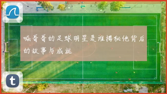 喊哥哥的足球明星是谁揭秘他背后的故事与成就