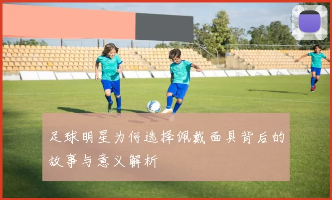 足球明星为何选择佩戴面具背后的故事与意义解析