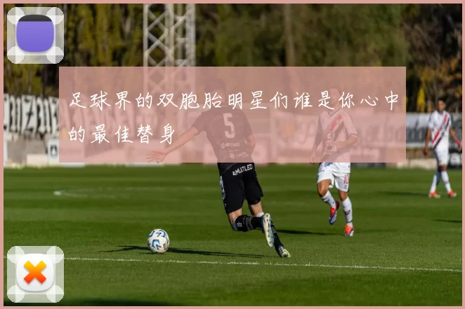 足球界的双胞胎明星们谁是你心中的最佳替身