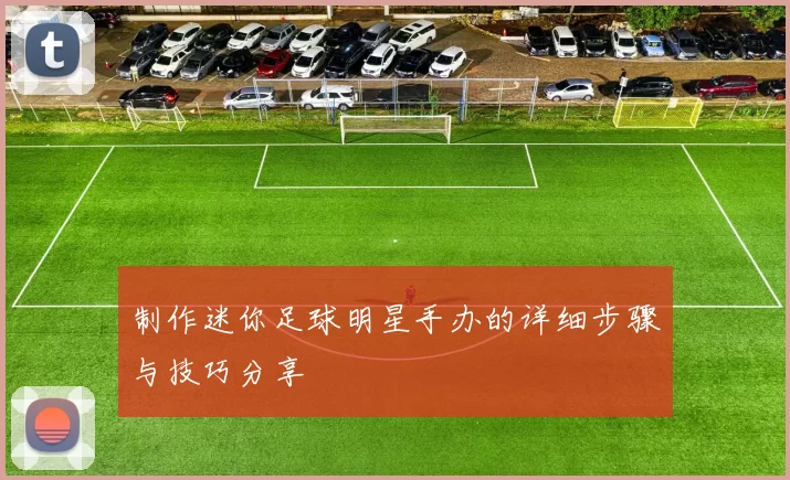 制作迷你足球明星手办的详细步骤与技巧分享