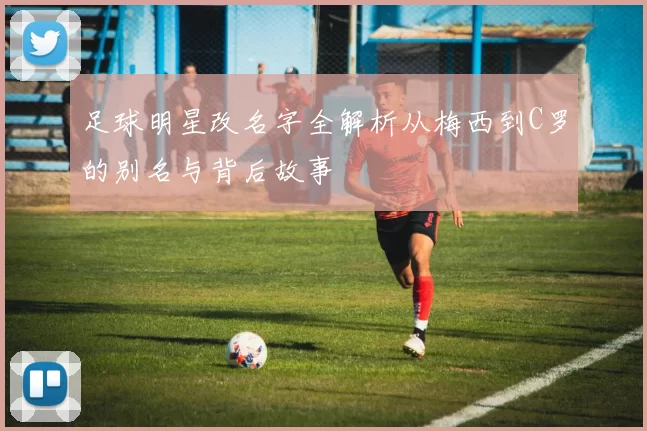 足球明星改名字全解析从梅西到C罗的别名与背后故事