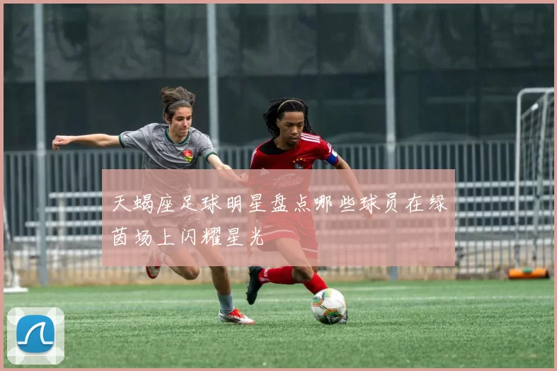 天蝎座足球明星盘点哪些球员在绿茵场上闪耀星光