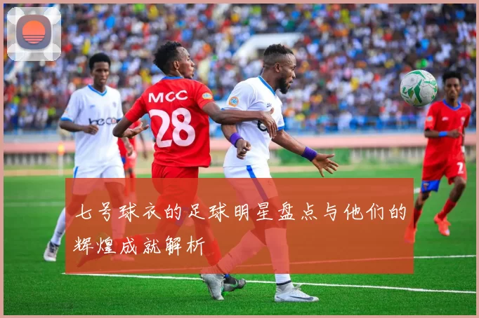 七号球衣的足球明星盘点与他们的辉煌成就解析