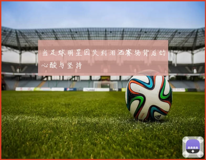 当足球明星因失利泪洒赛场背后的心酸与坚持