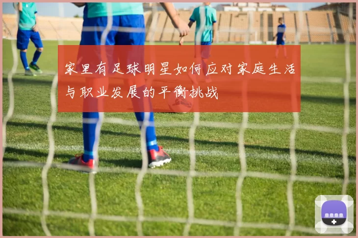 家里有足球明星如何应对家庭生活与职业发展的平衡挑战