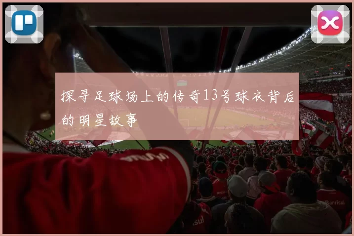 探寻足球场上的传奇13号球衣背后的明星故事