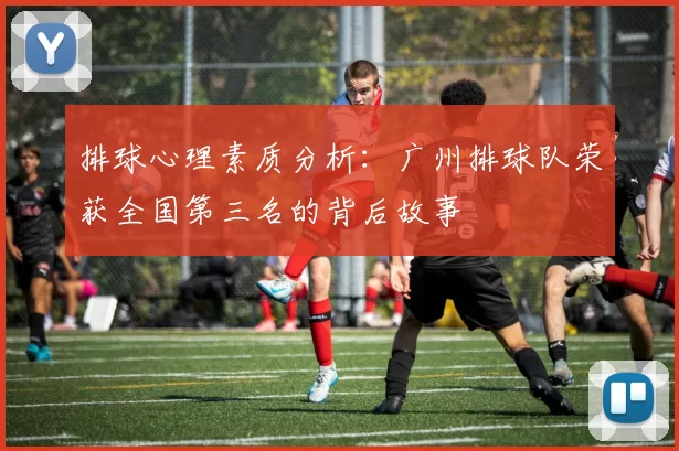 排球心理素质分析：广州排球队荣获全国第三名的背后故事