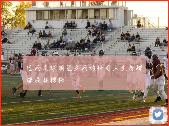 巴西足球明星罗西的传奇人生与辉煌成就揭秘