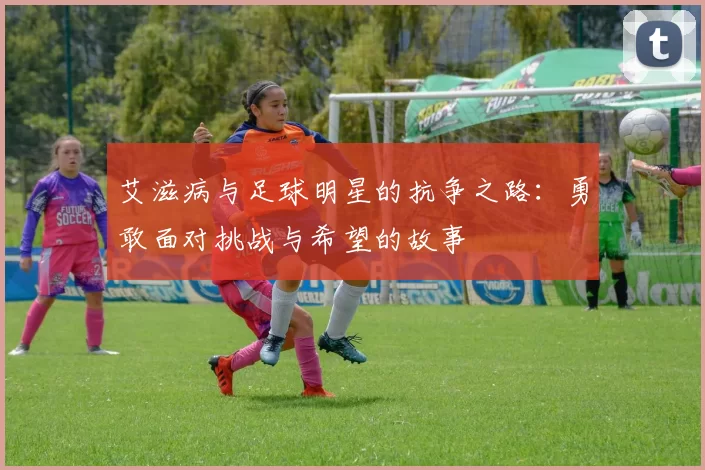 艾滋病与足球明星的抗争之路：勇敢面对挑战与希望的故事