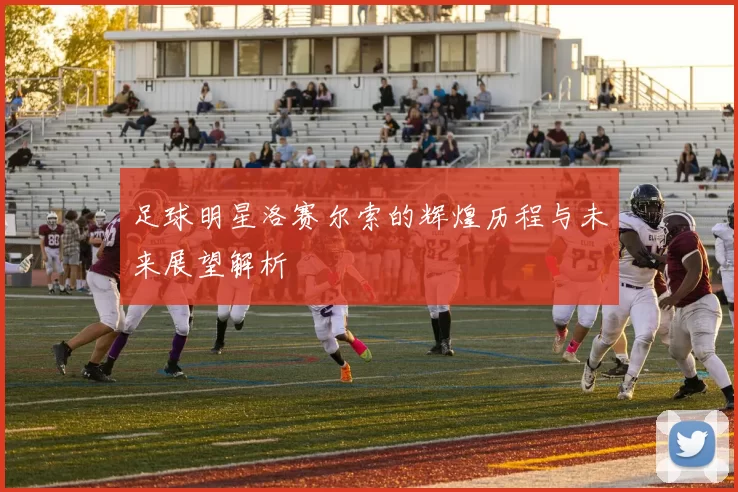 足球明星洛赛尔索的辉煌历程与未来展望解析