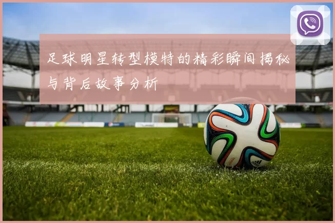 足球明星转型模特的精彩瞬间揭秘与背后故事分析