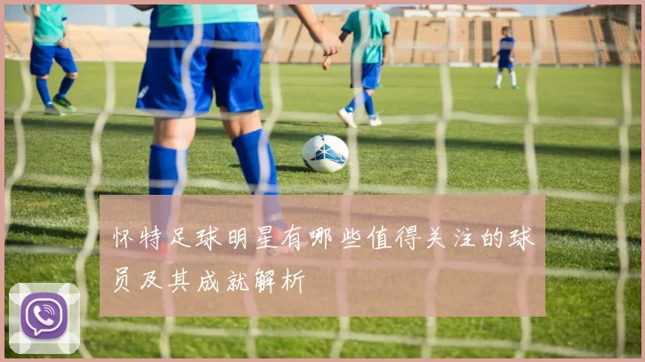 怀特足球明星有哪些值得关注的球员及其成就解析