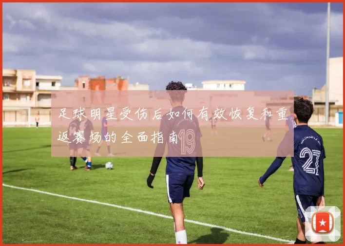 足球明星受伤后如何有效恢复和重返赛场的全面指南