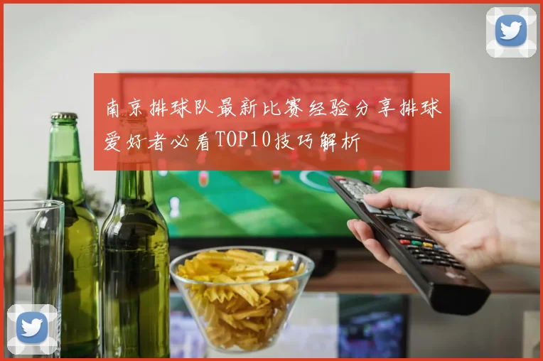 南京排球队最新比赛经验分享排球爱好者必看TOP10技巧解析