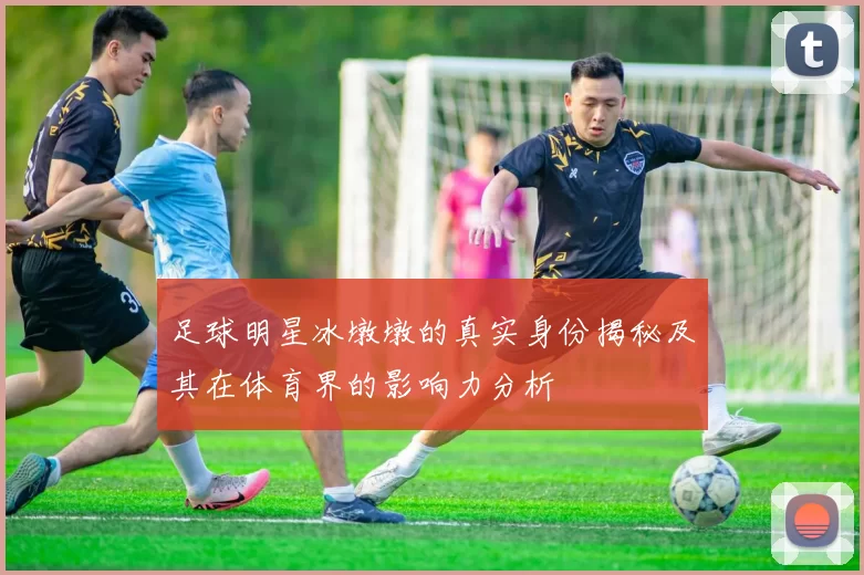 足球明星冰墩墩的真实身份揭秘及其在体育界的影响力分析