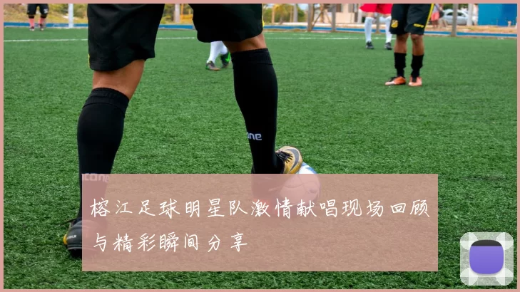 榕江足球明星队激情献唱现场回顾与精彩瞬间分享