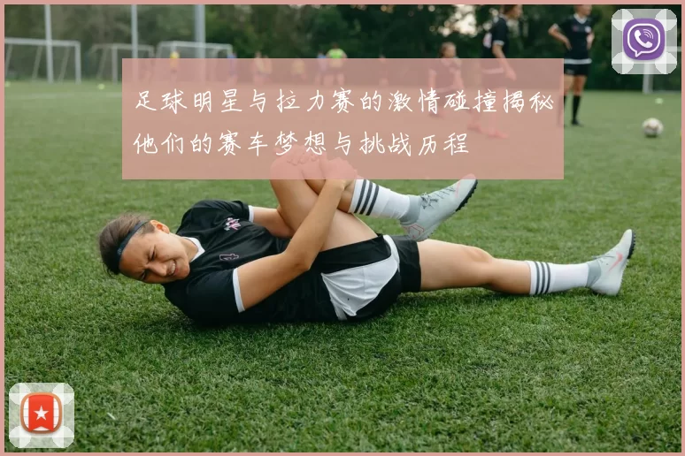 足球明星与拉力赛的激情碰撞揭秘他们的赛车梦想与挑战历程