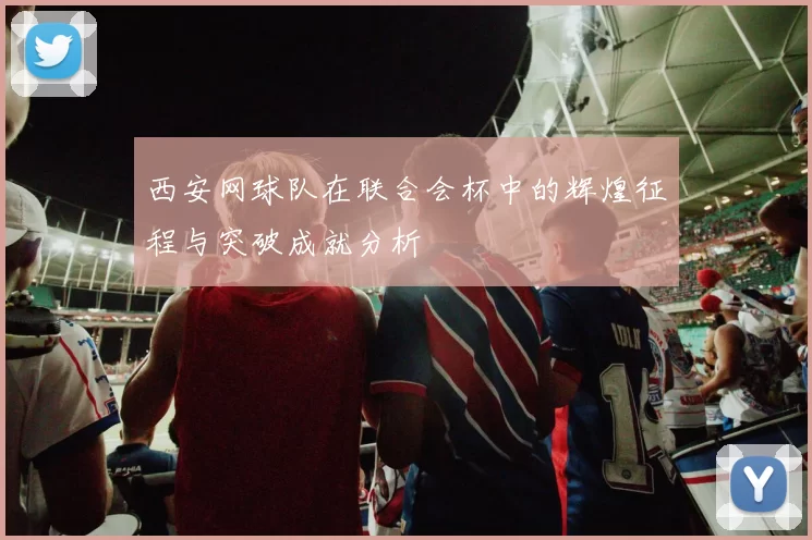 西安网球队在联合会杯中的辉煌征程与突破成就分析
