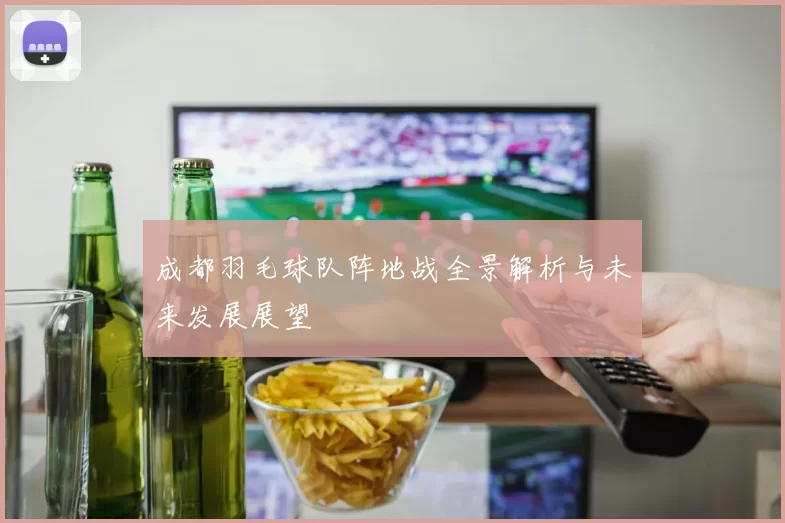 成都羽毛球队阵地战全景解析与未来发展展望