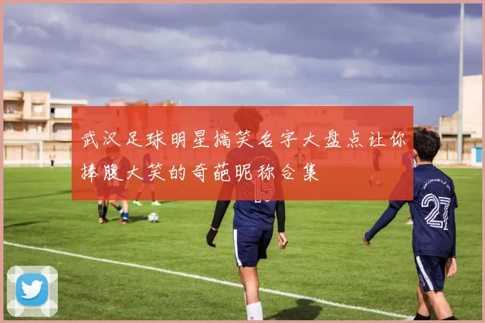 武汉足球明星搞笑名字大盘点让你捧腹大笑的奇葩昵称合集