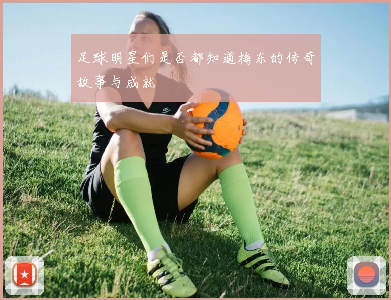 足球明星们是否都知道梅东的传奇故事与成就