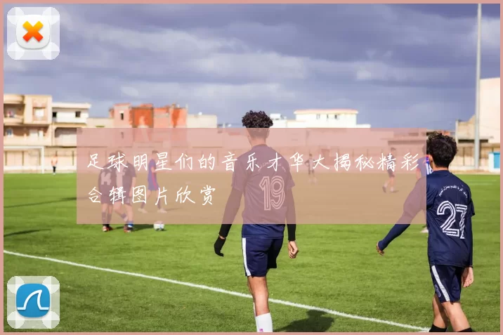 足球明星们的音乐才华大揭秘精彩合辑图片欣赏