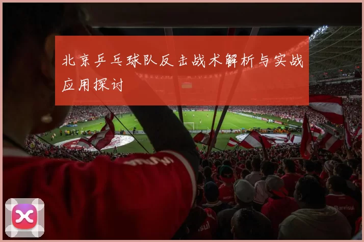 北京乒乓球队反击战术解析与实战应用探讨