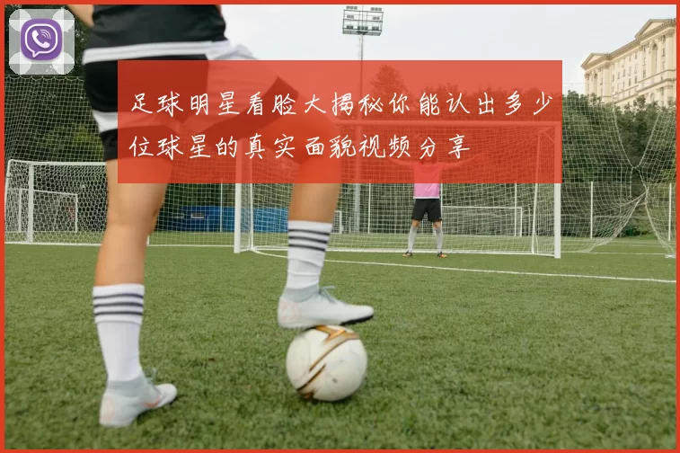 足球明星看脸大揭秘你能认出多少位球星的真实面貌视频分享