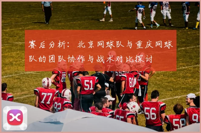 赛后分析：北京网球队与重庆网球队的团队协作与战术对比探讨