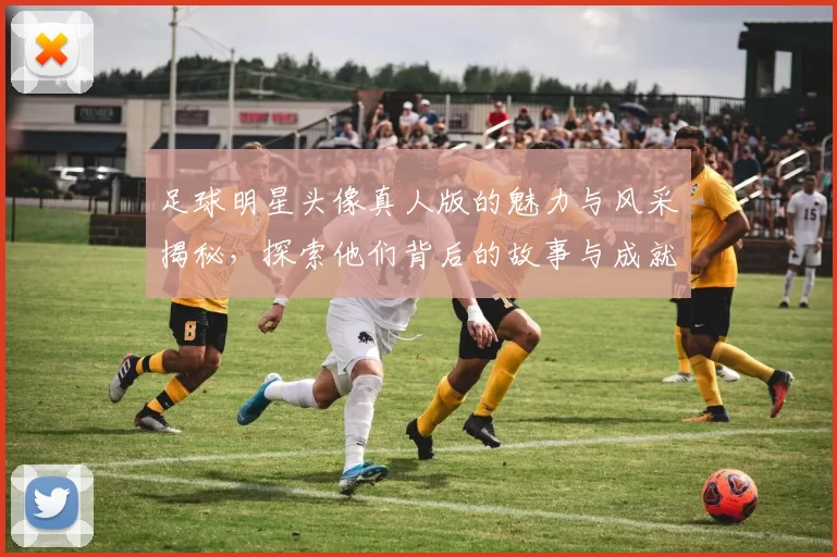 足球明星头像真人版的魅力与风采揭秘，探索他们背后的故事与成就