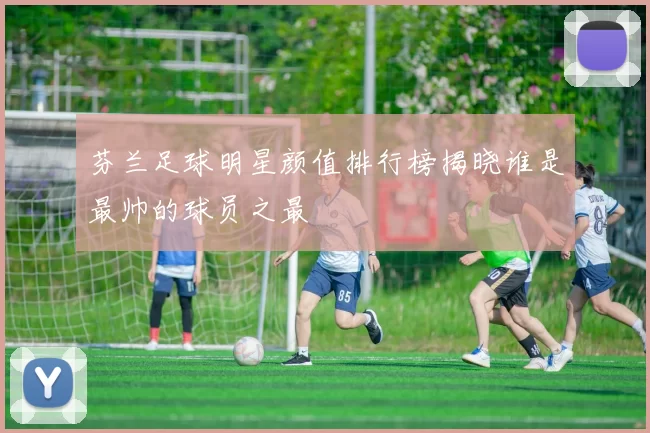 芬兰足球明星颜值排行榜揭晓谁是最帅的球员之最