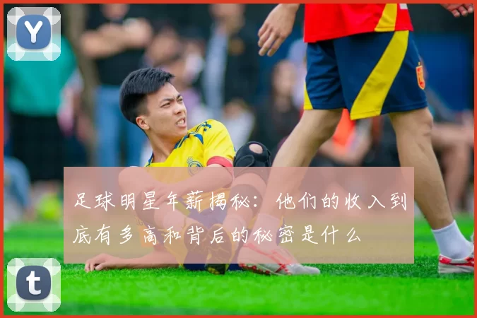 足球明星年薪揭秘：他们的收入到底有多高和背后的秘密是什么