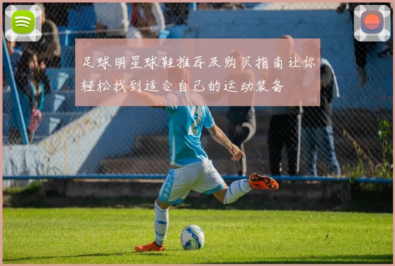 足球明星球鞋推荐及购买指南让你轻松找到适合自己的运动装备