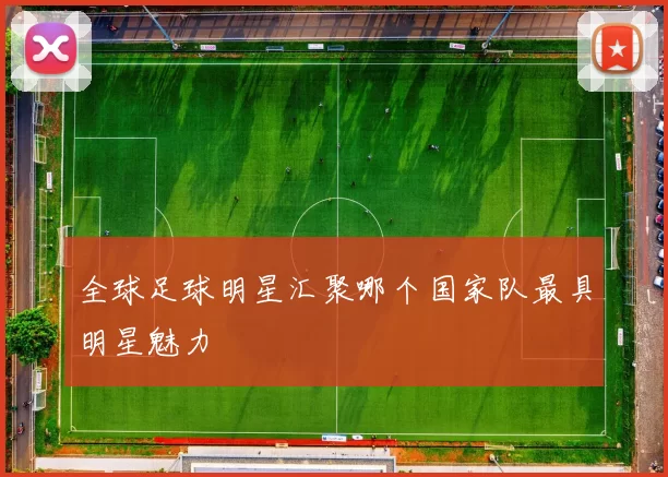 全球足球明星汇聚哪个国家队最具明星魅力