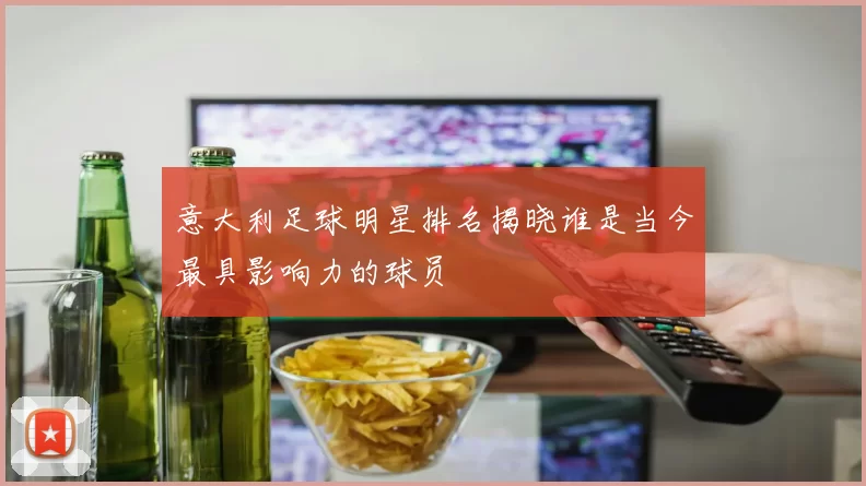 意大利足球明星排名揭晓谁是当今最具影响力的球员