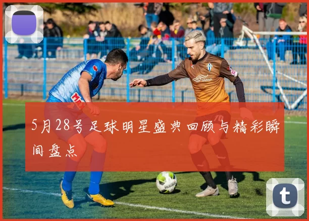 5月28号足球明星盛典回顾与精彩瞬间盘点