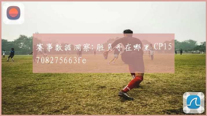 赛事数据洞察:胜负手在哪里 CP15708275663fe