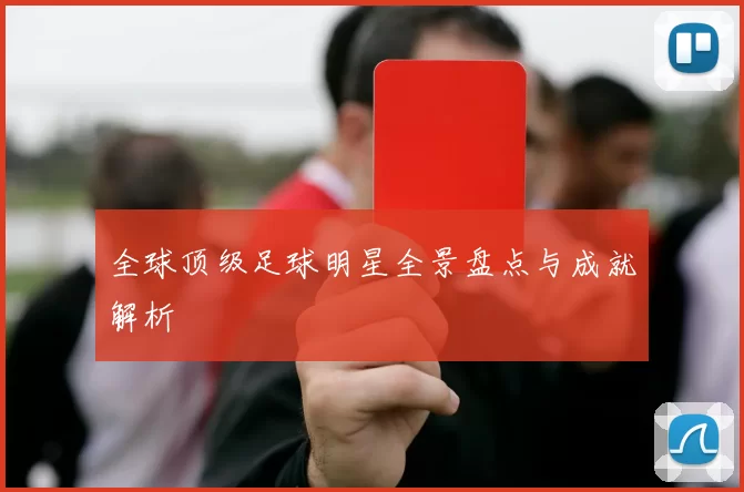 全球顶级足球明星全景盘点与成就解析