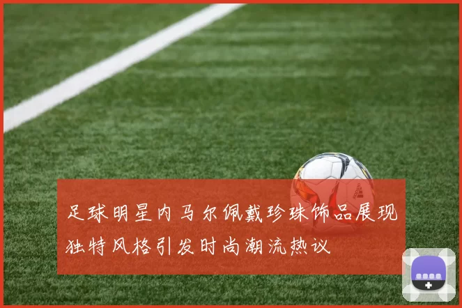 足球明星内马尔佩戴珍珠饰品展现独特风格引发时尚潮流热议