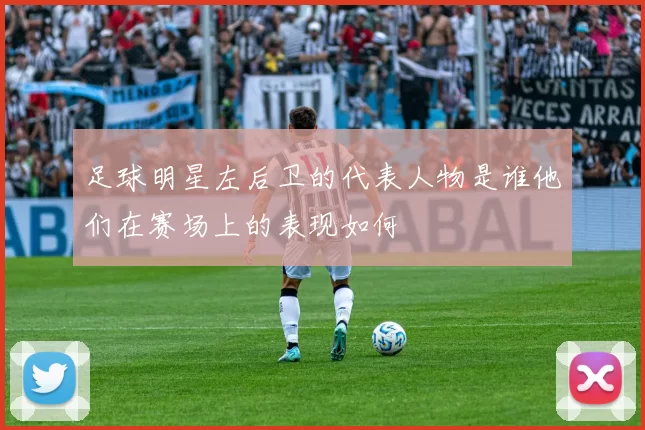 足球明星左后卫的代表人物是谁他们在赛场上的表现如何