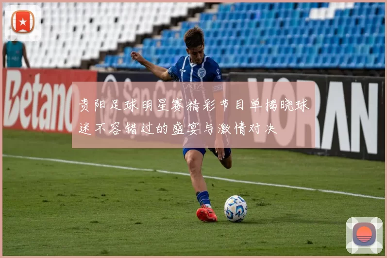 贵阳足球明星赛精彩节目单揭晓球迷不容错过的盛宴与激情对决