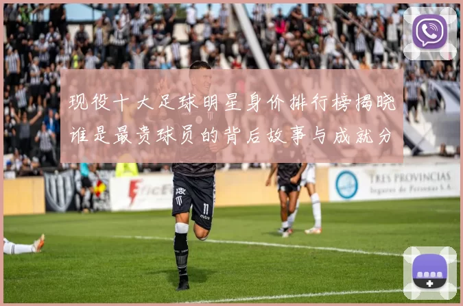 现役十大足球明星身价排行榜揭晓谁是最贵球员的背后故事与成就分析