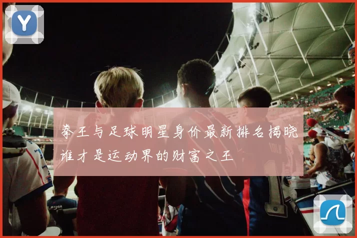 拳王与足球明星身价最新排名揭晓谁才是运动界的财富之王