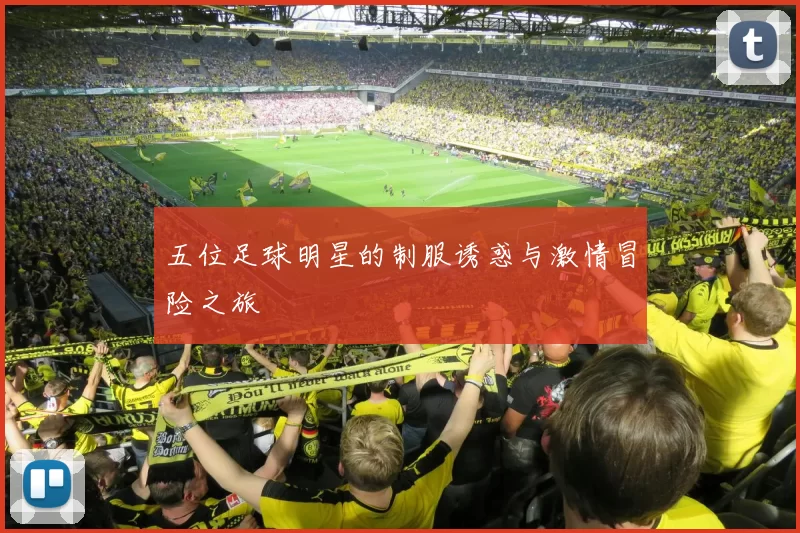 五位足球明星的制服诱惑与激情冒险之旅