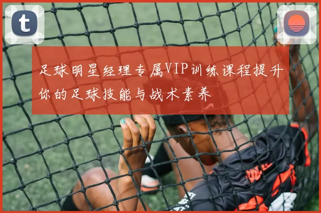 足球明星经理专属VIP训练课程提升你的足球技能与战术素养