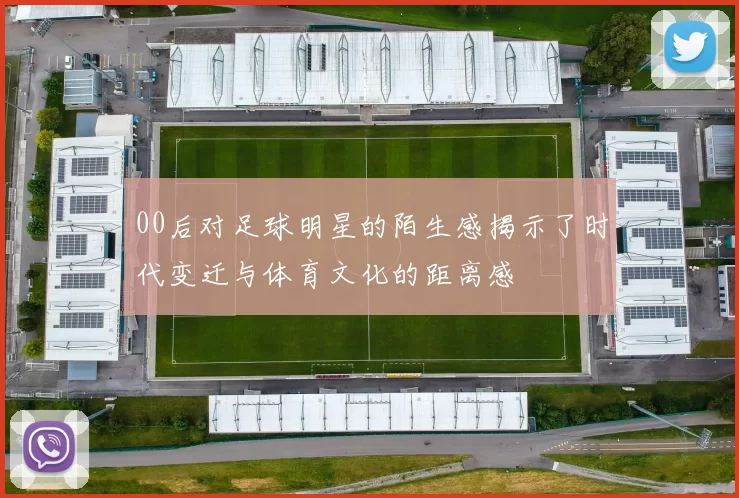 00后对足球明星的陌生感揭示了时代变迁与体育文化的距离感
