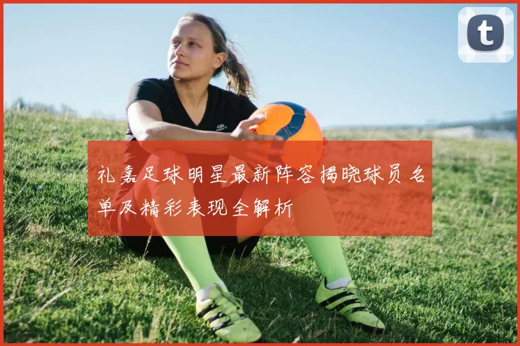 礼嘉足球明星最新阵容揭晓球员名单及精彩表现全解析