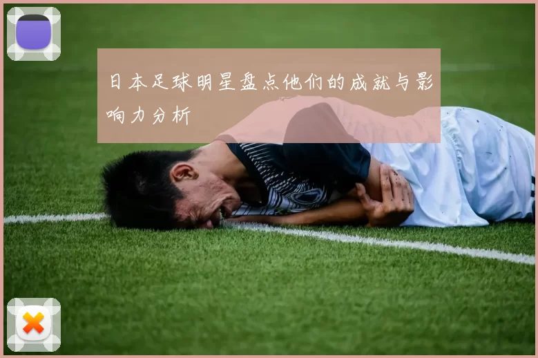 日本足球明星盘点他们的成就与影响力分析