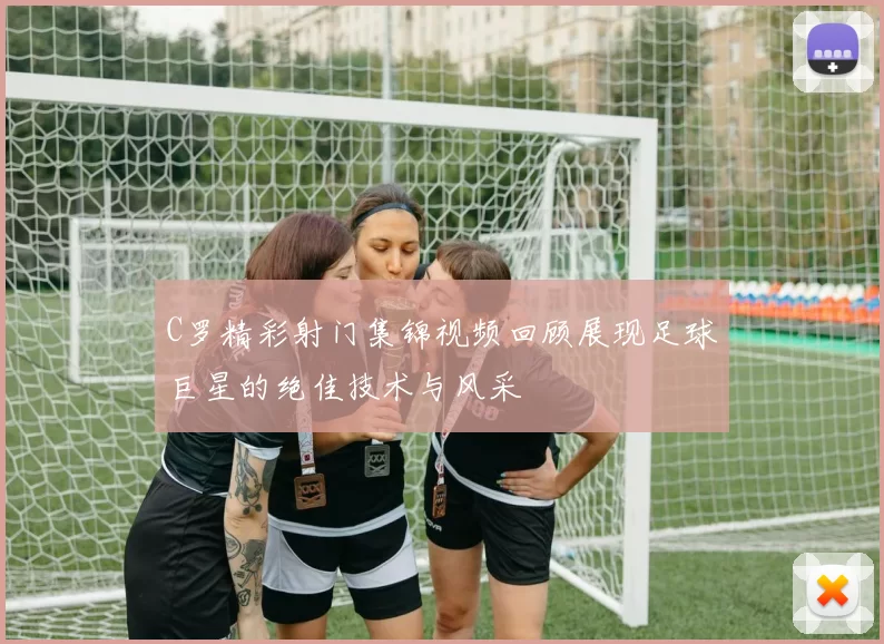 C罗精彩射门集锦视频回顾展现足球巨星的绝佳技术与风采