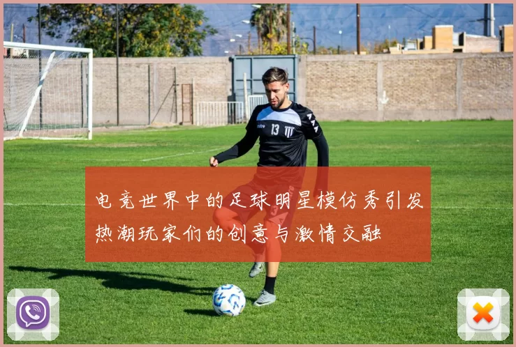 电竞世界中的足球明星模仿秀引发热潮玩家们的创意与激情交融